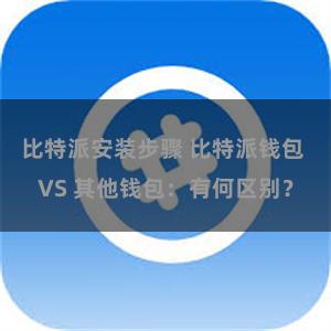 比特派安装步骤 比特派钱包 VS 其他钱包：有何区别？