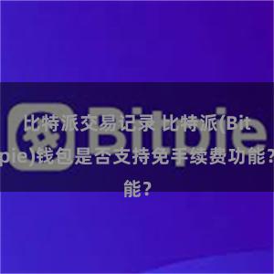 比特派交易记录 比特派(Bitpie)钱包是否支持免手续费功能？