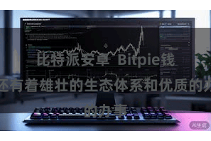 比特派安卓 Bitpie钱包还有着雄壮的生态体系和优质的办事