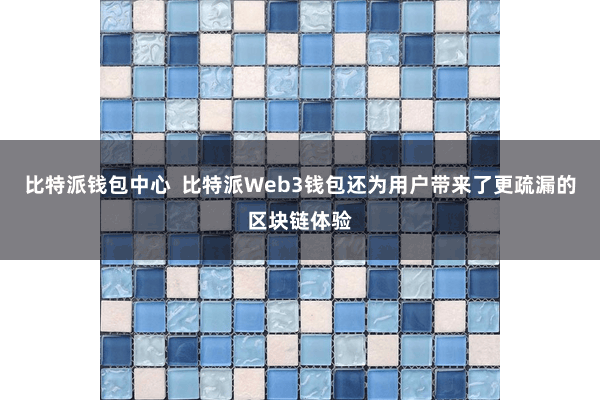 比特派钱包中心  比特派Web3钱包还为用户带来了更疏漏的区块链体验